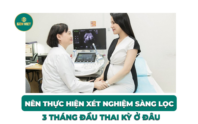 nen-thuc-hien-xet-nghiem-sang-loc-3-thang-dau-thai-ky-o-dau