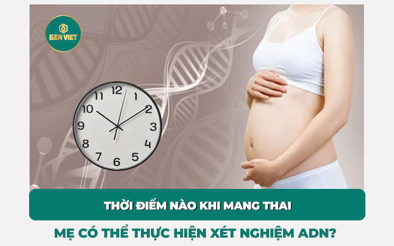 thoi-diem-nao-khi-mang-thai-nen-thuc-hien-xet-nghiem-adn